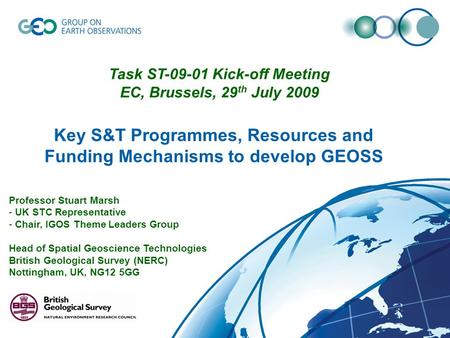 Key S&T Programmes, Resources and Funding Mechanisms to develop GEOSS Professor Stuart Marsh - UK STC Representative - Chair, IGOS Theme Leaders Group.