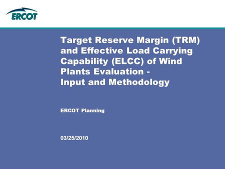 Target Reserve Margin (TRM) and Effective Load Carrying Capability (ELCC) of Wind Plants Evaluation - Input and Methodology ERCOT Planning 03/25/2010.