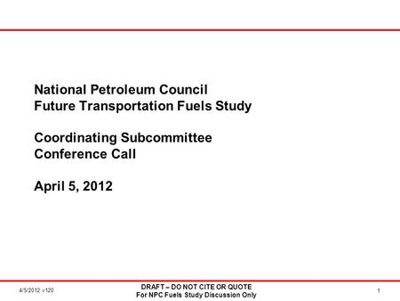 4/5/2012 v120 DRAFT – DO NOT CITE OR QUOTE For NPC Fuels Study Discussion Only 1 National Petroleum Council Future Transportation Fuels Study Coordinating.