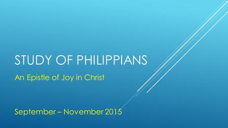 STUDY OF PHILIPPIANS An Epistle of Joy in Christ September – November 2015.