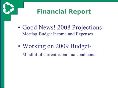 Financial Report Good News! 2008 Projections- Meeting Budget Income and Expenses Working on 2009 Budget- Mindful of current economic conditions.