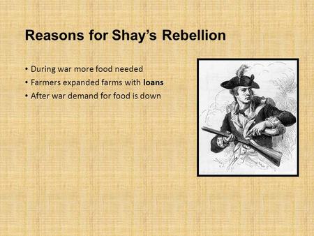 Reasons for Shay’s Rebellion During war more food needed Farmers expanded farms with loans After war demand for food is down.