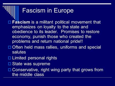 Fascism in Europe  Fascism is a militant political movement that emphasizes on loyalty to the state and obedience to its leader. Promises to restore economy,