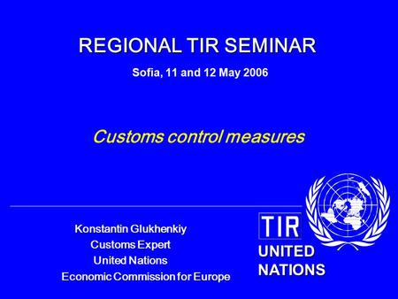 UNITED NATIONS Konstantin Glukhenkiy Customs Expert United Nations Economic Commission for Europe REGIONAL TIR SEMINAR REGIONAL TIR SEMINAR Sofia, 11 and.