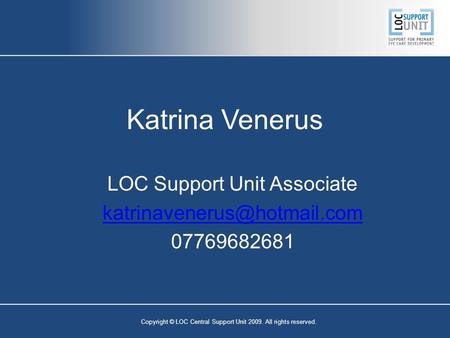 Copyright © LOC Central Support Unit 2009. All rights reserved. Katrina Venerus LOC Support Unit Associate 07769682681.