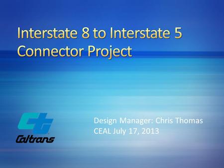Design Manager: Chris Thomas CEAL July 17, 2013. Interstate 8 (I-8) to Interstate 5 (I-5) Connector Widening and Auxiliary Lane Project.