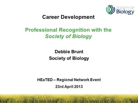 Career Development Professional Recognition with the Society of Biology HEaTED – Regional Network Event 23rd April 2013 Debbie Brunt Society of Biology.