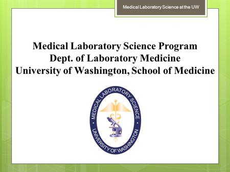 Medical Laboratory Science at the UW Medical Laboratory Science Program Dept. of Laboratory Medicine University of Washington, School of Medicine.