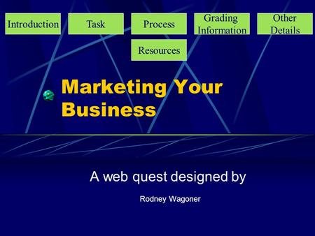 Marketing Your Business A web quest designed by Rodney Wagoner IntroductionTaskProcess Grading Information Other Details Resources.