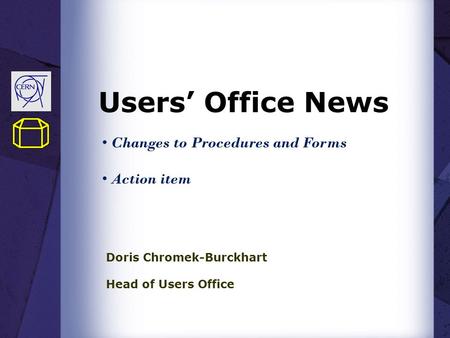 Users’ Office News Doris Chromek-Burckhart Head of Users Office Changes to Procedures and Forms Action item.