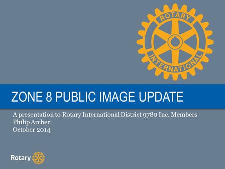 ZONE 8 PUBLIC IMAGE UPDATE A presentation to Rotary International District 9780 Inc. Members Philip Archer October 2014.