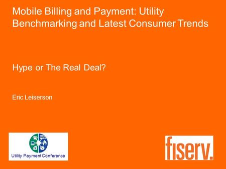 Hype or The Real Deal? Eric Leiserson Mobile Billing and Payment: Utility Benchmarking and Latest Consumer Trends Utility Payment Conference.