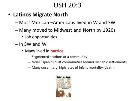 USH 20:3 Latinos Migrate North – Most Mexican –Americans lived in W and SW – Many moved to Midwest and North by 1920s Job opportunities – In SW and W Many.