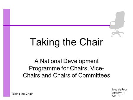 Taking the Chair A National Development Programme for Chairs, Vice- Chairs and Chairs of Committees Module Four Activity 4.1 OHT 1.