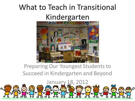What to Teach in Transitional Kindergarten Preparing Our Youngest Students to Succeed in Kindergarten and Beyond January 18, 2012.