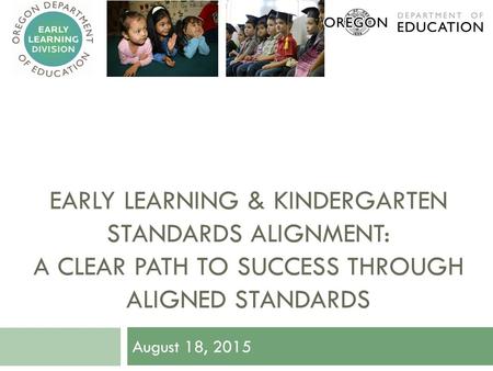 EARLY LEARNING & KINDERGARTEN STANDARDS ALIGNMENT: A CLEAR PATH TO SUCCESS THROUGH ALIGNED STANDARDS August 18, 2015.