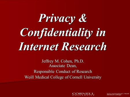 Privacy & Confidentiality in Internet Research Jeffrey M. Cohen, Ph.D. Associate Dean, Responsible Conduct of Research Weill Medical College of Cornell.