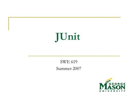 JUnit SWE 619 Summer 2007. July 18, 2007 SWE 619 (c) Aynur Abdurazik 2 What is JUnit? Open source Java testing framework used to write and run repeatable.