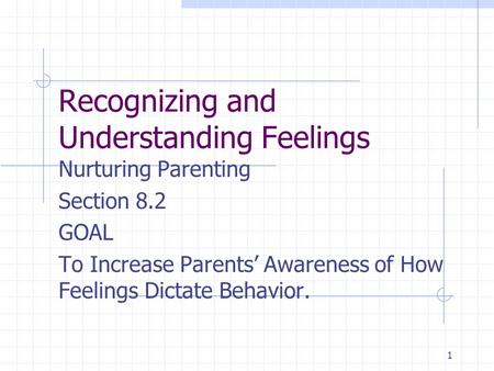 1 Recognizing and Understanding Feelings Nurturing Parenting Section 8.2 GOAL To Increase Parents’ Awareness of How Feelings Dictate Behavior.