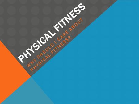 PHYSICAL FITNESS WHY SHOULD I CARE ABOUT PHYSICAL FITNESS?