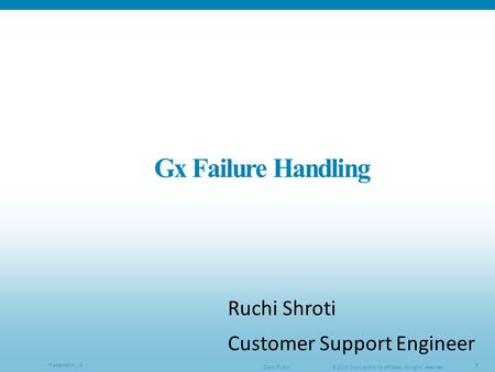 © 2013 Cisco and/or its affiliates. All rights reserved.Cisco Public Presentation_ID 1 Gx Failure Handling Ruchi Shroti Customer Support Engineer.