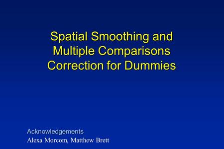 Spatial Smoothing and Multiple Comparisons Correction for Dummies Alexa Morcom, Matthew Brett Acknowledgements.