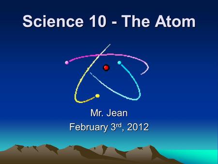 Science 10 - The Atom Mr. Jean February 3 rd, 2012.