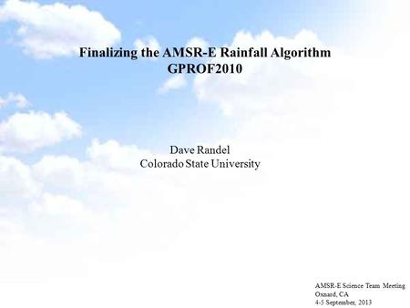 Finalizing the AMSR-E Rainfall Algorithm GPROF2010 AMSR-E Science Team Meeting Oxnard, CA 4-5 September, 2013 Dave Randel Colorado State University.