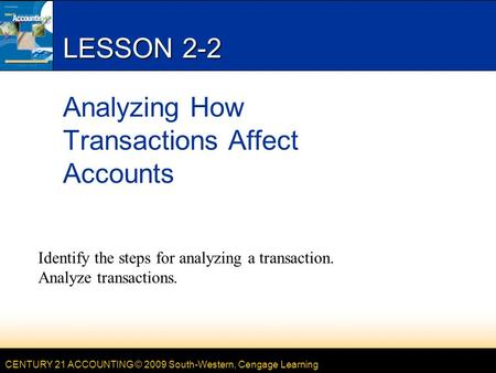 CENTURY 21 ACCOUNTING © 2009 South-Western, Cengage Learning LESSON 2-2 Analyzing How Transactions Affect Accounts Identify the steps for analyzing a transaction.