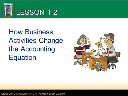 CENTURY 21 ACCOUNTING © Thomson/South-Western LESSON 1-2 How Business Activities Change the Accounting Equation.