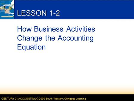 CENTURY 21 ACCOUNTING © 2009 South-Western, Cengage Learning LESSON 1-2 How Business Activities Change the Accounting Equation.