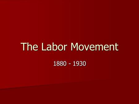 The Labor Movement 1880 - 1930.