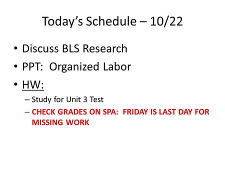 Today’s Schedule – 10/22 Discuss BLS Research PPT: Organized Labor HW: – Study for Unit 3 Test – CHECK GRADES ON SPA: FRIDAY IS LAST DAY FOR MISSING WORK.