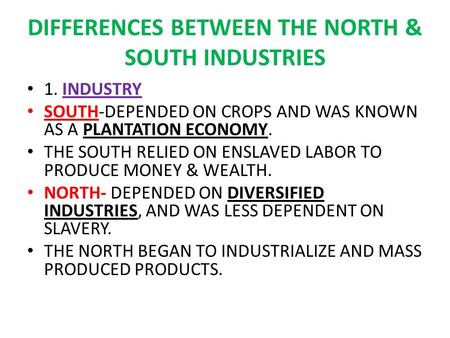 DIFFERENCES BETWEEN THE NORTH & SOUTH INDUSTRIES 1. INDUSTRY SOUTH-DEPENDED ON CROPS AND WAS KNOWN AS A PLANTATION ECONOMY. THE SOUTH RELIED ON ENSLAVED.