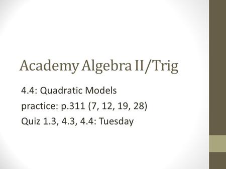 Academy Algebra II/Trig 4.4: Quadratic Models practice: p.311 (7, 12, 19, 28) Quiz 1.3, 4.3, 4.4: Tuesday.