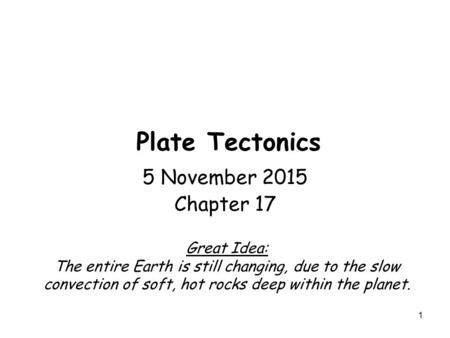 1 Plate Tectonics 5 November 2015 Chapter 17 Great Idea: The entire Earth is still changing, due to the slow convection of soft, hot rocks deep within.