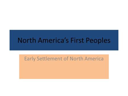 North America’s First Peoples Early Settlement of North America.