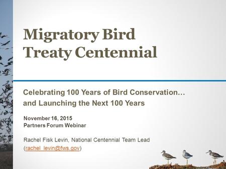 Migratory Bird Treaty Centennial Celebrating 100 Years of Bird Conservation… and Launching the Next 100 Years November 16, 2015 Partners Forum Webinar.