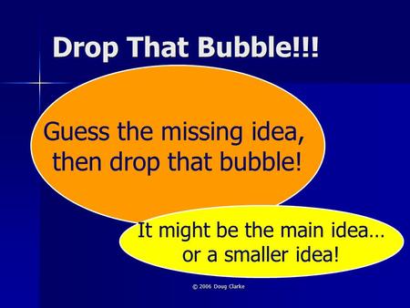 © 2006 Doug Clarke Drop That Bubble!!! Guess the missing idea, then drop that bubble! It might be the main idea… or a smaller idea!
