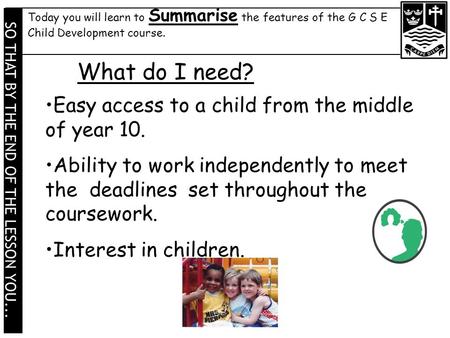 Today you will learn to Summarise the features of the G C S E Child Development course. SO THAT BY THE END OF THE LESSON YOU... What do I need? Easy access.