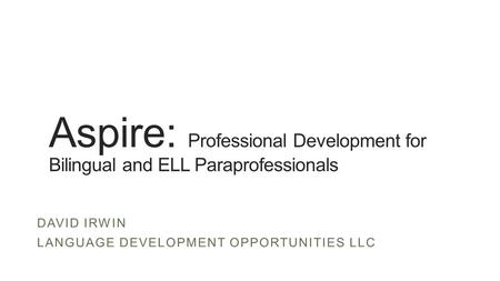 Aspire: Professional Development for Bilingual and ELL Paraprofessionals DAVID IRWIN LANGUAGE DEVELOPMENT OPPORTUNITIES LLC.