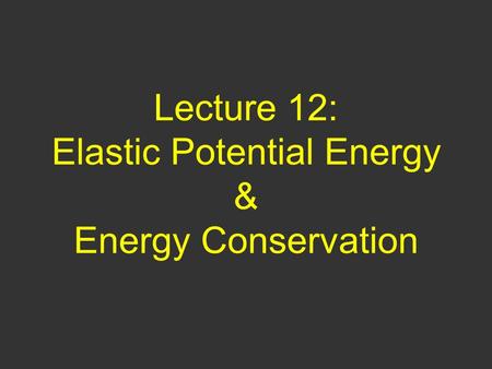 Lecture 12: Elastic Potential Energy & Energy Conservation.