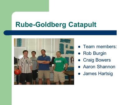 Rube-Goldberg Catapult Team members: Rob Burgin Craig Bowers Aaron Shannon James Hartsig.