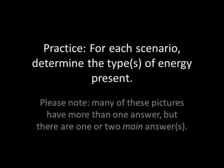 Practice: For each scenario, determine the type(s) of energy present. Please note: many of these pictures have more than one answer, but there are one.