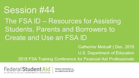 Catherine Metcalf | Dec. 2015 U.S. Department of Education 2015 FSA Training Conference for Financial Aid Professionals The FSA ID – Resources for Assisting.