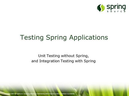 Copyright 2007 SpringSource. Copying, publishing or distributing without express written permission is prohibited. Testing Spring Applications Unit Testing.