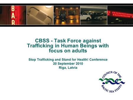 CBSS - Task Force against Trafficking in Human Beings with focus on adults Stop Trafficking and Stand for Health! Conference 20 September 2010 Riga, Latvia.