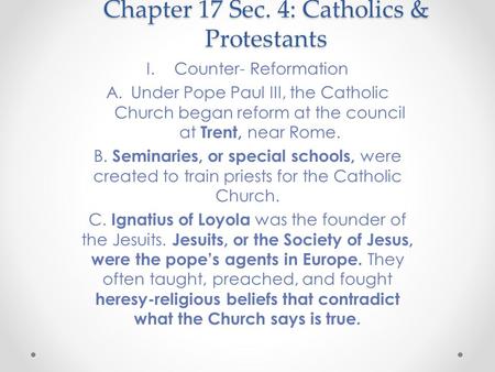 Chapter 17 Sec. 4: Catholics & Protestants I.Counter- Reformation A.Under Pope Paul III, the Catholic Church began reform at the council at Trent, near.