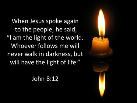 When Jesus spoke again to the people, he said, “I am the light of the world. Whoever follows me will never walk in darkness, but will have the light.