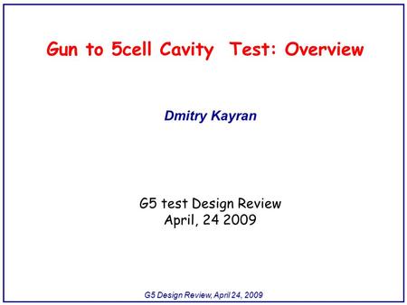 G5 Design Review, April 24, 2009 Gun to 5cell Cavity Test: Overview Dmitry Kayran G5 test Design Review April, 24 2009.